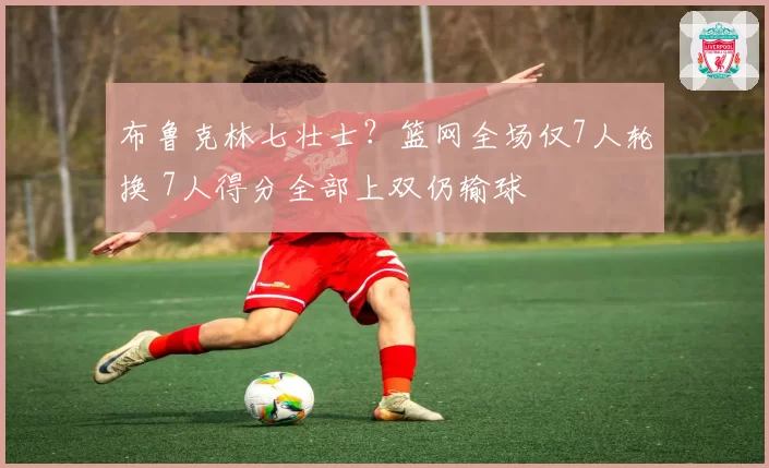 布鲁克林七壮士？篮网全场仅7人轮换 7人得分全部上双仍输球