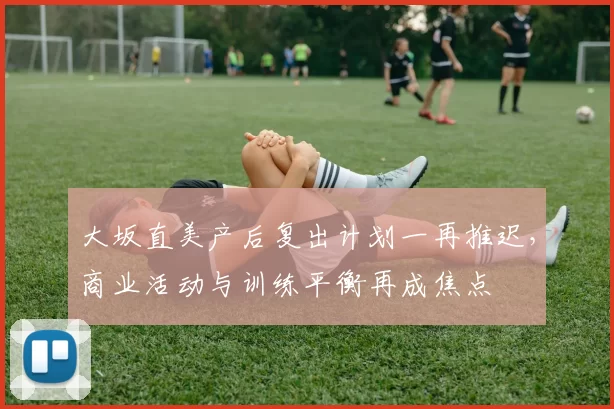 大坂直美产后复出计划一再推迟，商业活动与训练平衡再成焦点